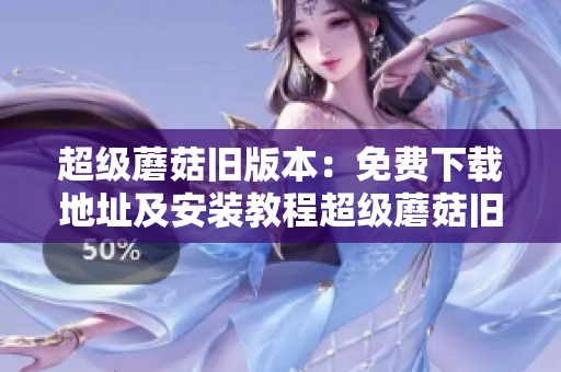 超级蘑菇旧版本：免费下载地址及安装教程超级蘑菇旧版免费下载及安装指南