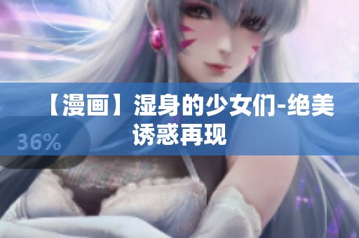 【漫画】湿身的少女们-绝美诱惑再现