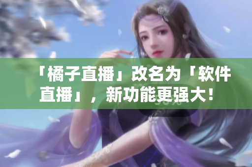 「橘子直播」改名为「软件直播」，新功能更强大！