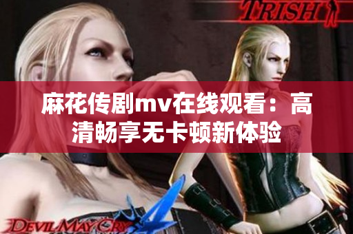 麻花传剧mv在线观看：高清畅享无卡顿新体验