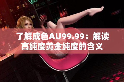 了解成色AU99.99：解读高纯度黄金纯度的含义