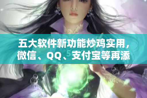 五大软件新功能炒鸡实用，微信、QQ、支付宝等再添新功能！