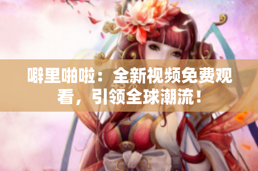 噼里啪啦：全新视频免费观看，引领全球潮流！