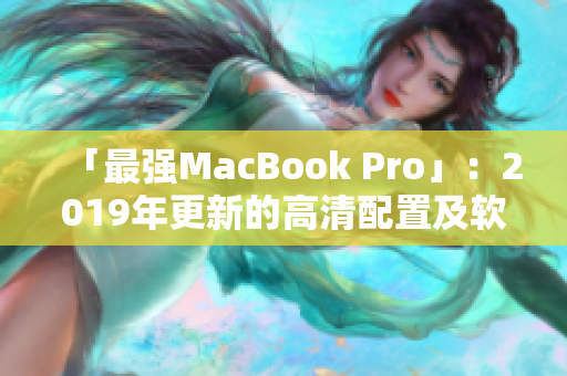 「最强MacBook Pro」：2019年更新的高清配置及软件应用详解