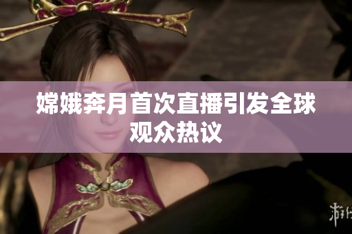 嫦娥奔月首次直播引发全球观众热议