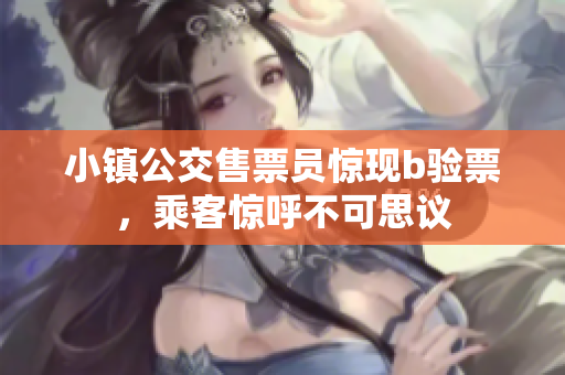 小镇公交售票员惊现b验票，乘客惊呼不可思议