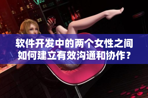 软件开发中的两个女性之间如何建立有效沟通和协作？