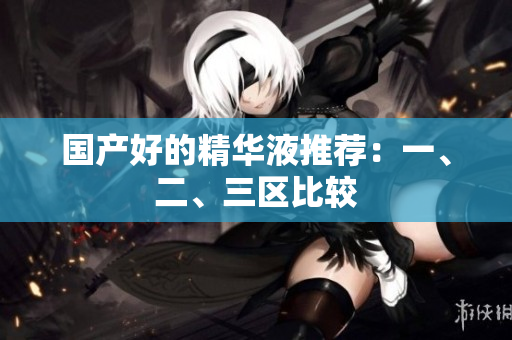 国产好的精华液推荐：一、二、三区比较