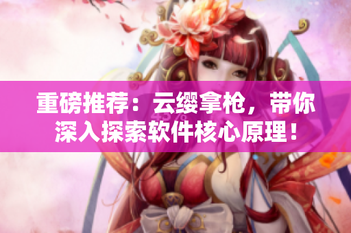 重磅推荐：云缨拿枪，带你深入探索软件核心原理！