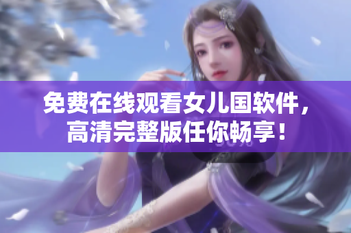 免费在线观看女儿国软件，高清完整版任你畅享！