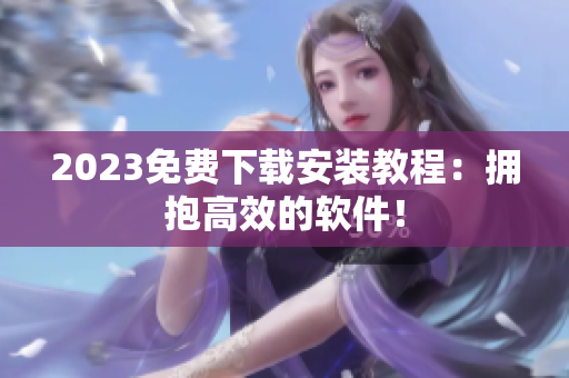 2023免费下载安装教程：拥抱高效的软件！