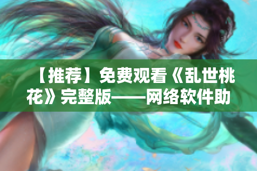 【推荐】免费观看《乱世桃花》完整版——网络软件助力高清畅享