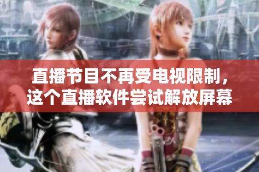 直播节目不再受电视限制，这个直播软件尝试解放屏幕！