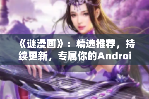 《谜漫画》：精选推荐，持续更新，专属你的Android阅读体验！
