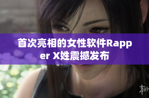 首次亮相的女性软件Rapper X姓震撼发布