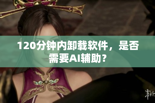 120分钟内卸载软件，是否需要AI辅助？