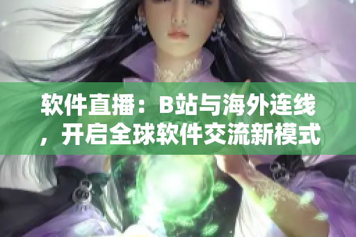 软件直播：B站与海外连线，开启全球软件交流新模式