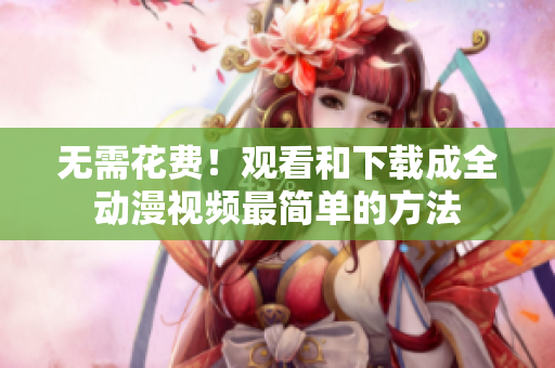 无需花费！观看和下载成全动漫视频最简单的方法