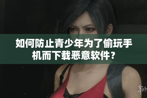 如何防止青少年为了偷玩手机而下载恶意软件？