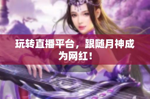 玩转直播平台，跟随月神成为网红！