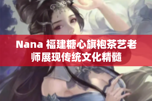 Nana 福建糖心旗袍茶艺老师展现传统文化精髓