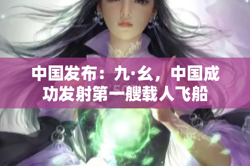 中国发布：九·幺，中国成功发射第一艘载人飞船