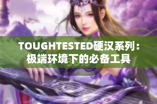 TOUGHTESTED硬汉系列：极端环境下的必备工具