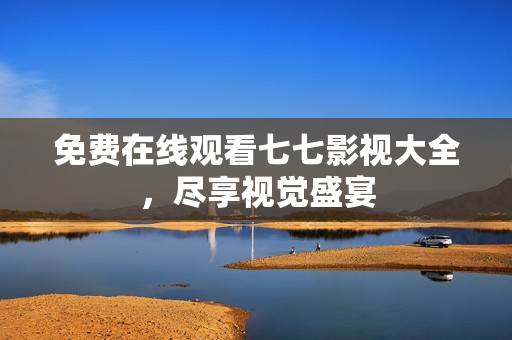 免费在线观看七七影视大全，尽享视觉盛宴