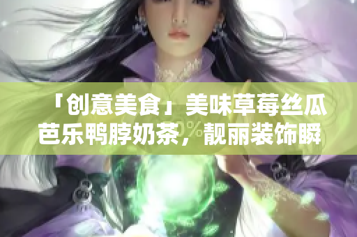 「创意美食」美味草莓丝瓜芭乐鸭脖奶茶，靓丽装饰瞬间飙升