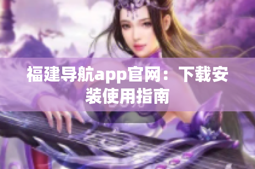 福建导航app官网：下载安装使用指南