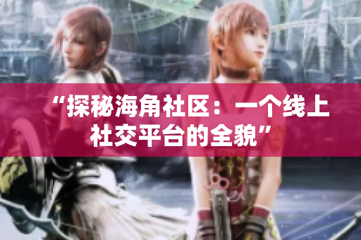 “探秘海角社区：一个线上社交平台的全貌”