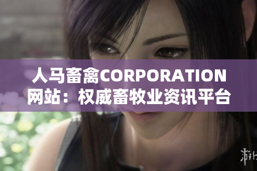 人马畜禽CORPORATION网站：权威畜牧业资讯平台
