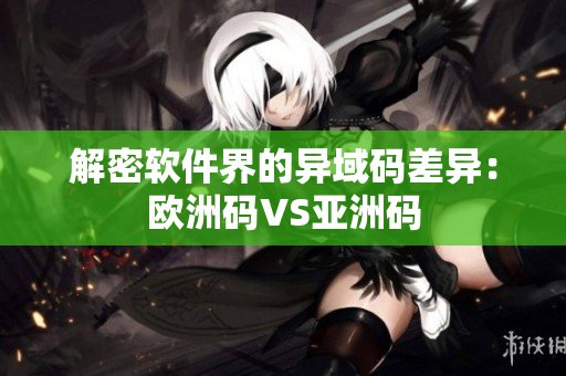 解密软件界的异域码差异：欧洲码VS亚洲码