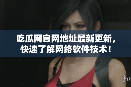 吃瓜网官网地址最新更新，快速了解网络软件技术！