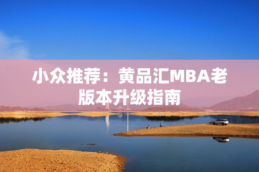 小众推荐：黄品汇MBA老版本升级指南