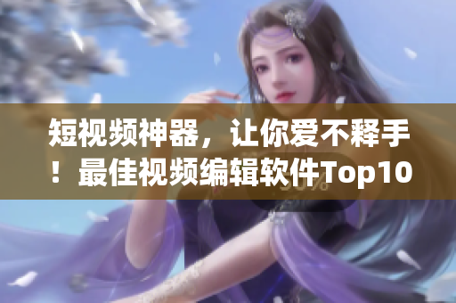 短视频神器，让你爱不释手！最佳视频编辑软件Top10盘点