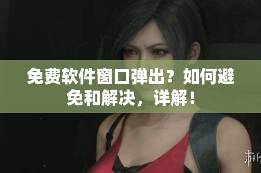 免费软件窗口弹出？如何避免和解决，详解！