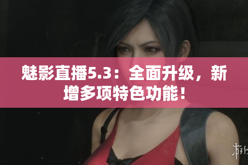 魅影直播5.3：全面升级，新增多项特色功能！