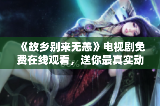 《故乡别来无恙》电视剧免费在线观看，送你最真实动情的回忆经历
