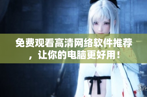 免费观看高清网络软件推荐，让你的电脑更好用！