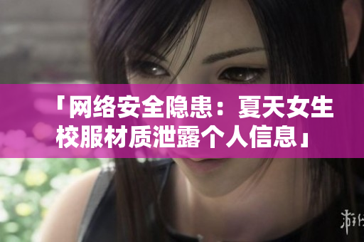 「网络安全隐患：夏天女生校服材质泄露个人信息」