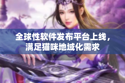 全球性软件发布平台上线，满足猫咪地域化需求