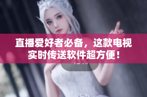 直播爱好者必备，这款电视实时传送软件超方便！