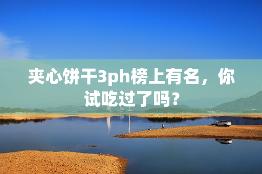 夹心饼干3ph榜上有名，你试吃过了吗？