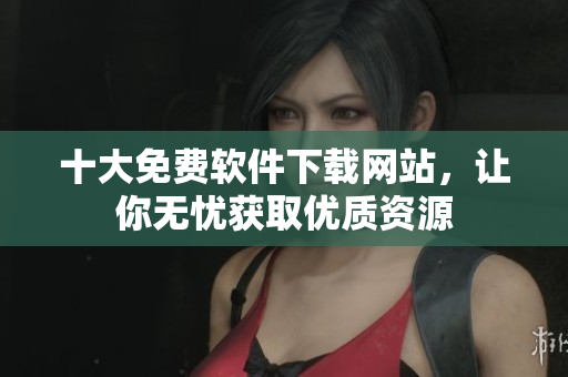 十大免费软件下载网站，让你无忧获取优质资源