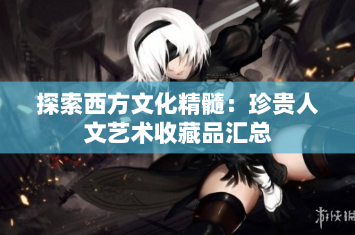 探索西方文化精髓：珍贵人文艺术收藏品汇总