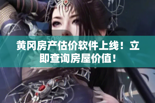 黄冈房产估价软件上线！立即查询房屋价值！