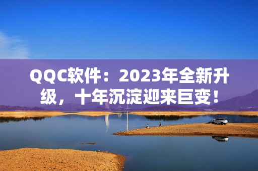 QQC软件：2023年全新升级，十年沉淀迎来巨变！