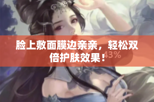 脸上敷面膜边亲亲，轻松双倍护肤效果！