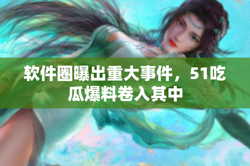 软件圈曝出重大事件，51吃瓜爆料卷入其中